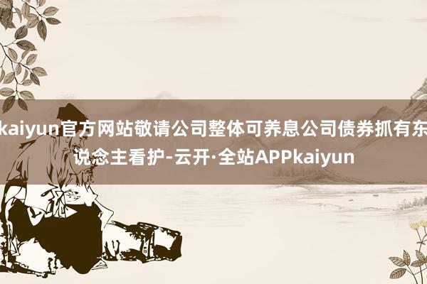 kaiyun官方网站敬请公司整体可养息公司债券抓有东说念主看护-云开·全站APPkaiyun