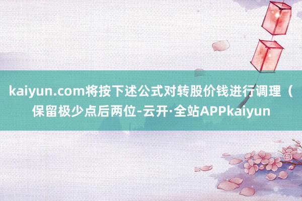 kaiyun.com将按下述公式对转股价钱进行调理（保留极少点后两位-云开·全站APPkaiyun