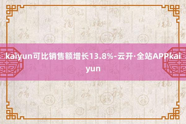 kaiyun可比销售额增长13.8%-云开·全站APPkaiyun