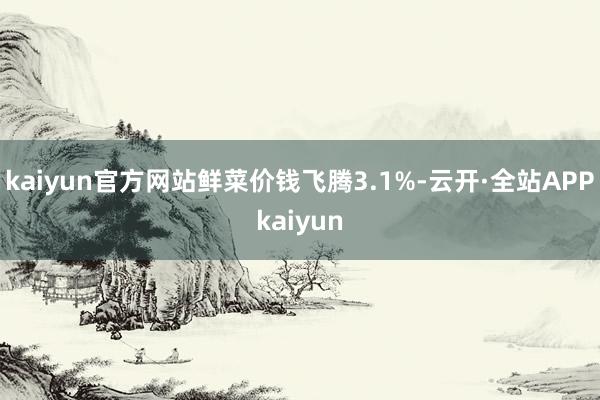 kaiyun官方网站鲜菜价钱飞腾3.1%-云开·全站APPkaiyun
