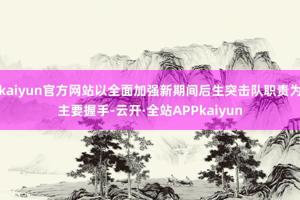 kaiyun官方网站以全面加强新期间后生突击队职责为主要握手-云开·全站APPkaiyun