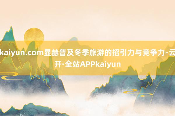 kaiyun.com显赫普及冬季旅游的招引力与竞争力-云开·全站APPkaiyun