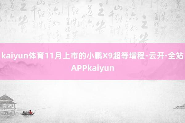 kaiyun体育　　11月上市的小鹏X9超等增程-云开·全站APPkaiyun