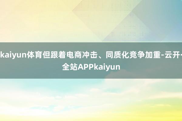 kaiyun体育但跟着电商冲击、同质化竞争加重-云开·全站APPkaiyun