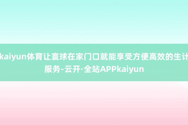 kaiyun体育让寰球在家门口就能享受方便高效的生计服务-云开·全站APPkaiyun