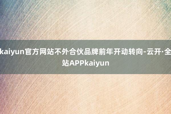 kaiyun官方网站不外合伙品牌前年开动转向-云开·全站APPkaiyun