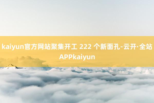 kaiyun官方网站聚集开工 222 个新面孔-云开·全站APPkaiyun