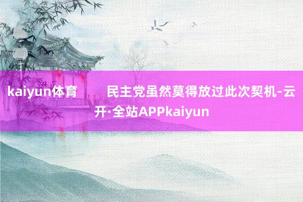 kaiyun体育        民主党虽然莫得放过此次契机-云开·全站APPkaiyun