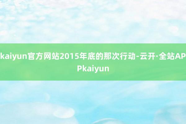 kaiyun官方网站2015年底的那次行动-云开·全站APPkaiyun