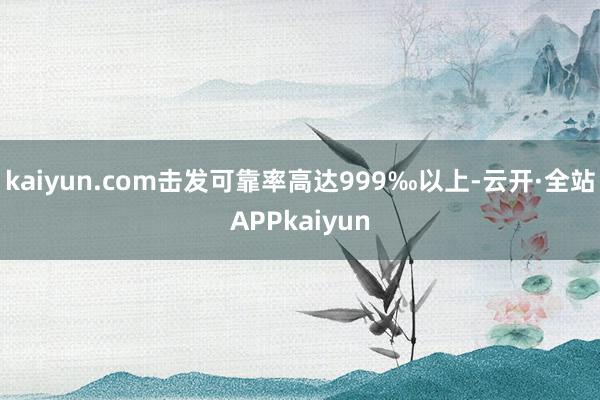 kaiyun.com击发可靠率高达999‰以上-云开·全站APPkaiyun