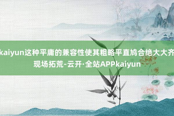 kaiyun这种平庸的兼容性使其粗略平直鸠合绝大大齐现场拓荒-云开·全站APPkaiyun