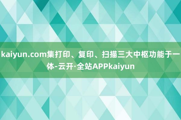 kaiyun.com集打印、复印、扫描三大中枢功能于一体-云开·全站APPkaiyun