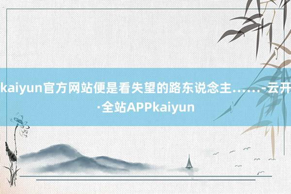 kaiyun官方网站便是看失望的路东说念主……-云开·全站APPkaiyun