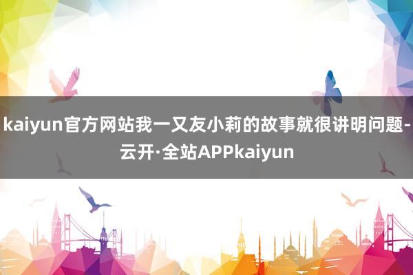 kaiyun官方网站我一又友小莉的故事就很讲明问题-云开·全站APPkaiyun
