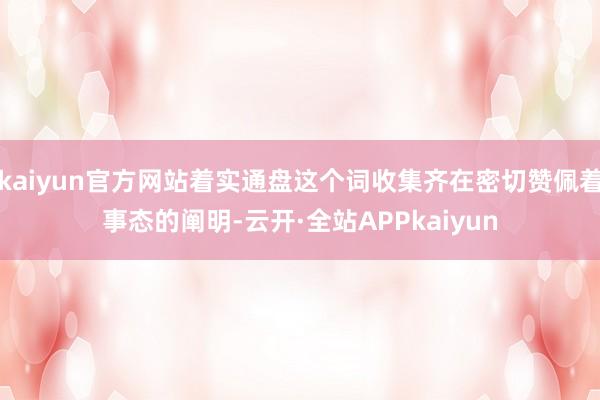 kaiyun官方网站着实通盘这个词收集齐在密切赞佩着事态的阐明-云开·全站APPkaiyun