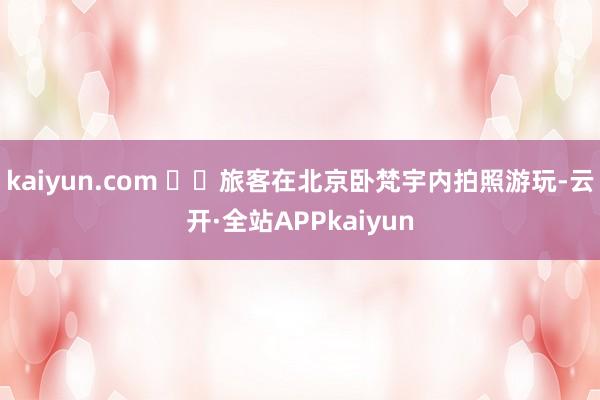 kaiyun.com   旅客在北京卧梵宇内拍照游玩-云开·全站APPkaiyun