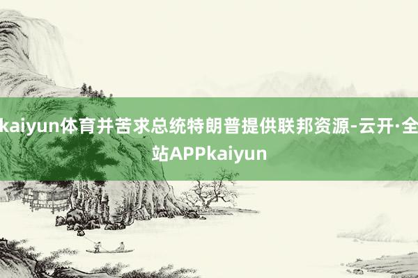 kaiyun体育并苦求总统特朗普提供联邦资源-云开·全站APPkaiyun