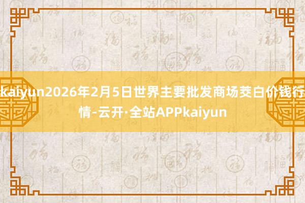 kaiyun2026年2月5日世界主要批发商场茭白价钱行情-云开·全站APPkaiyun
