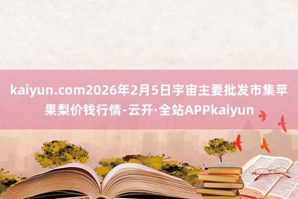 kaiyun.com2026年2月5日宇宙主要批发市集苹果梨价钱行情-云开·全站APPkaiyun
