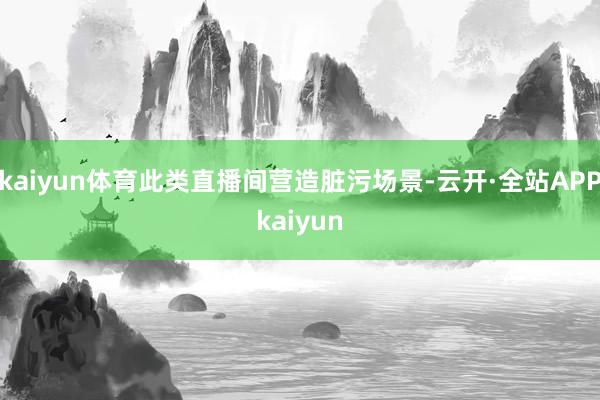 kaiyun体育此类直播间营造脏污场景-云开·全站APPkaiyun