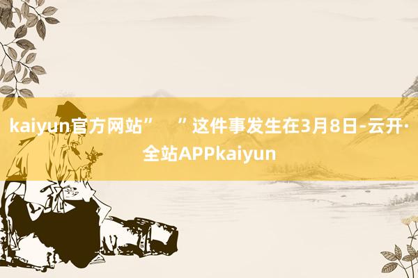 kaiyun官方网站”    ”这件事发生在3月8日-云开·全站APPkaiyun